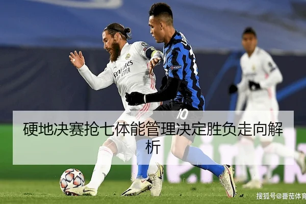 硬地决赛抢七体能管理决定胜负走向解析